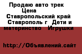 Продаю авто трек  › Цена ­ 1 250 - Ставропольский край, Ставрополь г. Дети и материнство » Игрушки   